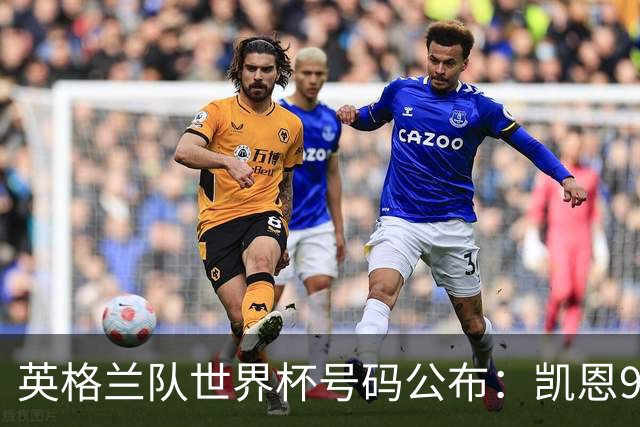 英格兰队世界杯号码公布：凯恩9号贝林10号 赖斯4号萨卡7号